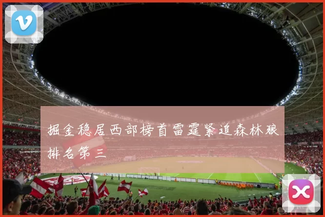 掘金稳居西部榜首雷霆紧追森林狼排名第三