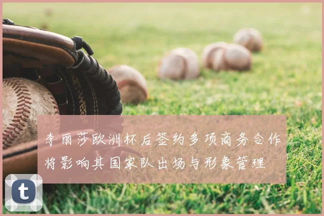 李丽莎欧洲杯后签约多项商务合作将影响其国家队出场与形象管理