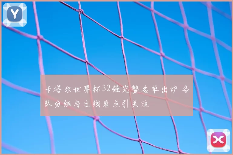 卡塔尔世界杯32强完整名单出炉 各队分组与出线看点引关注