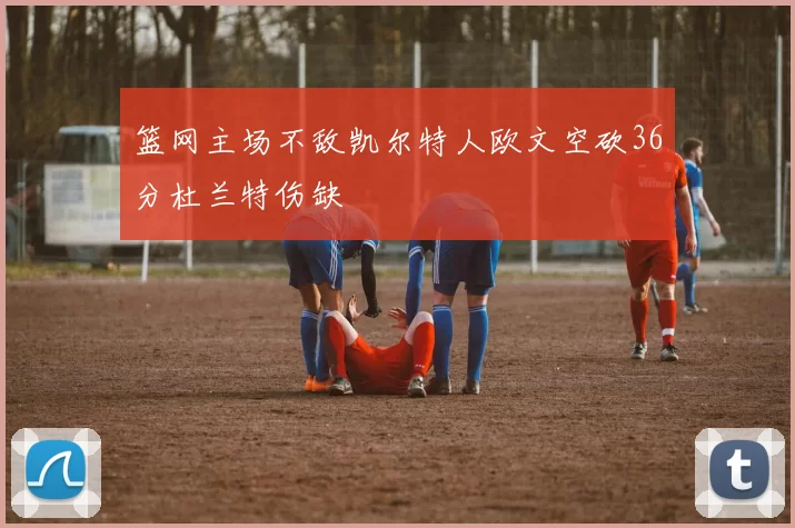 篮网主场不敌凯尔特人欧文空砍36分杜兰特伤缺