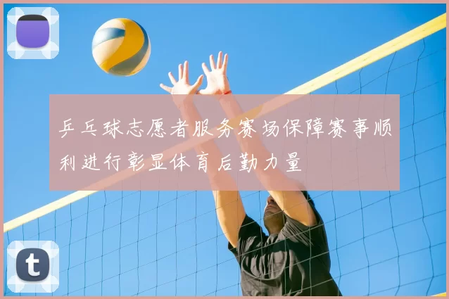 乒乓球志愿者服务赛场保障赛事顺利进行彰显体育后勤力量