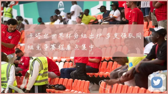 卡塔尔世界杯分组出炉 多支强队同组竞争赛程看点集中