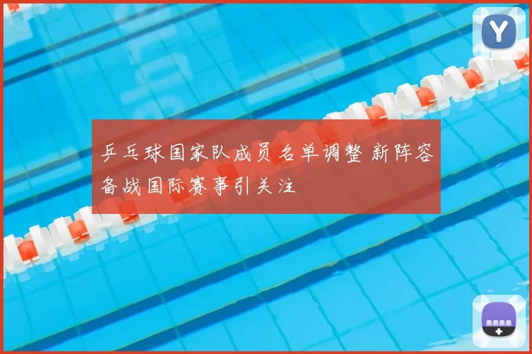 乒乓球国家队成员名单调整 新阵容备战国际赛事引关注