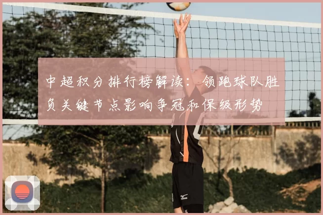 中超积分排行榜解读：领跑球队胜负关键节点影响争冠和保级形势