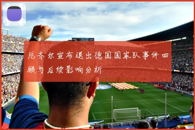 厄齐尔宣布退出德国国家队事件回顾与后续影响分析