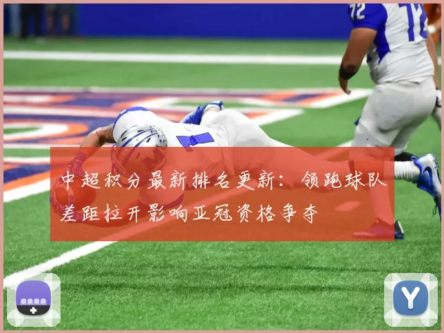 中超积分最新排名更新：领跑球队差距拉开影响亚冠资格争夺