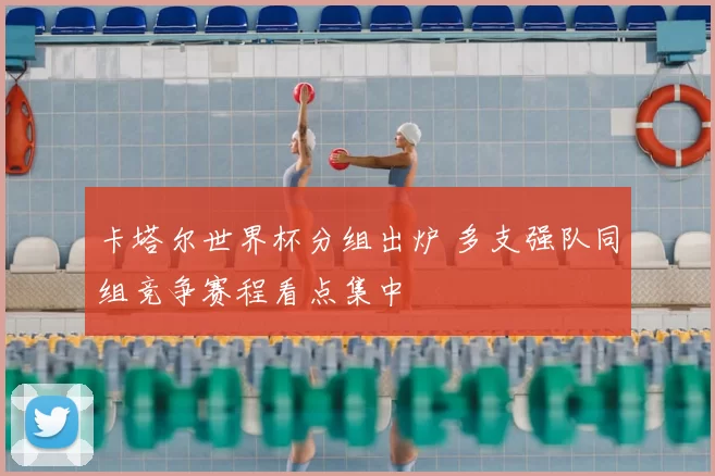 卡塔尔世界杯分组出炉 多支强队同组竞争赛程看点集中