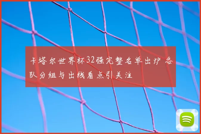 卡塔尔世界杯32强完整名单出炉 各队分组与出线看点引关注