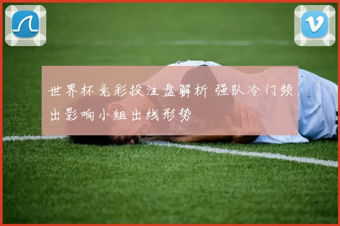 世界杯竞彩投注盘解析 强队冷门频出影响小组出线形势