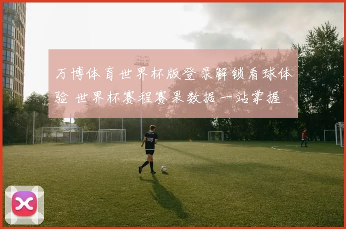 万博体育世界杯版登录解锁看球体验 世界杯赛程赛果数据一站掌握