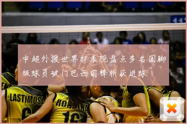 中超外援世界杯表现盘点多名国脚级球员破门巴西前锋斩获进球