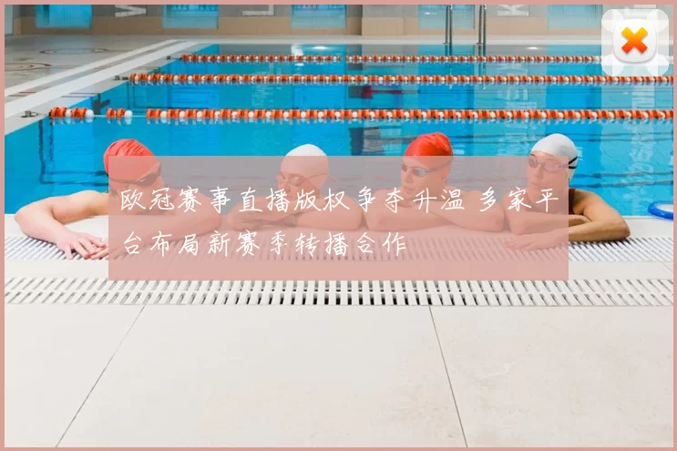 欧冠赛事直播版权争夺升温 多家平台布局新赛季转播合作