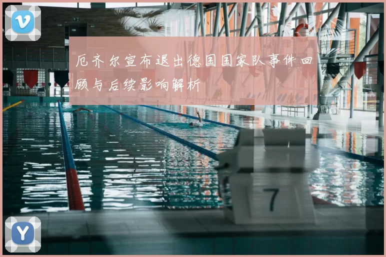 厄齐尔宣布退出德国国家队事件回顾与后续影响解析