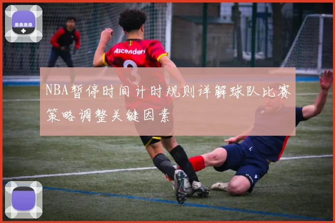 NBA暂停时间计时规则详解球队比赛策略调整关键因素