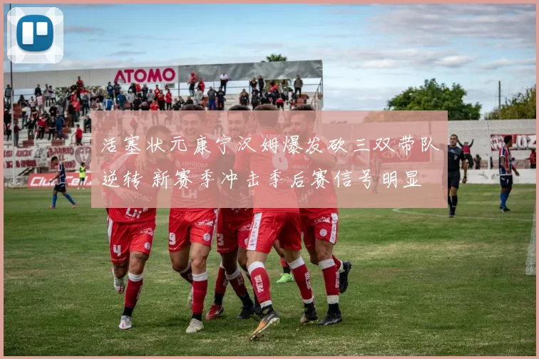 活塞状元康宁汉姆爆发砍三双带队逆转 新赛季冲击季后赛信号明显