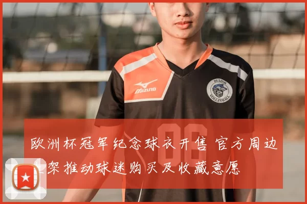 欧洲杯冠军纪念球衣开售 官方周边上架推动球迷购买及收藏意愿