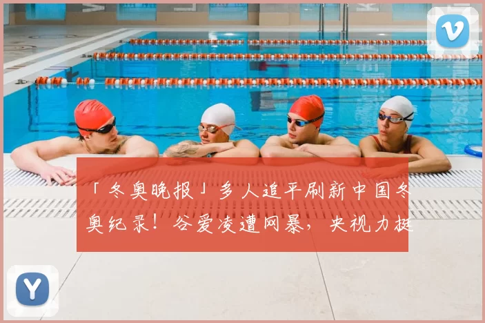 「冬奥晚报」多人追平刷新中国冬奥纪录！谷爱凌遭网暴，央视力挺