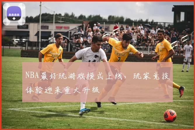 NBA最好玩游戏模式上线,玩家竞技体验迎来重大升级