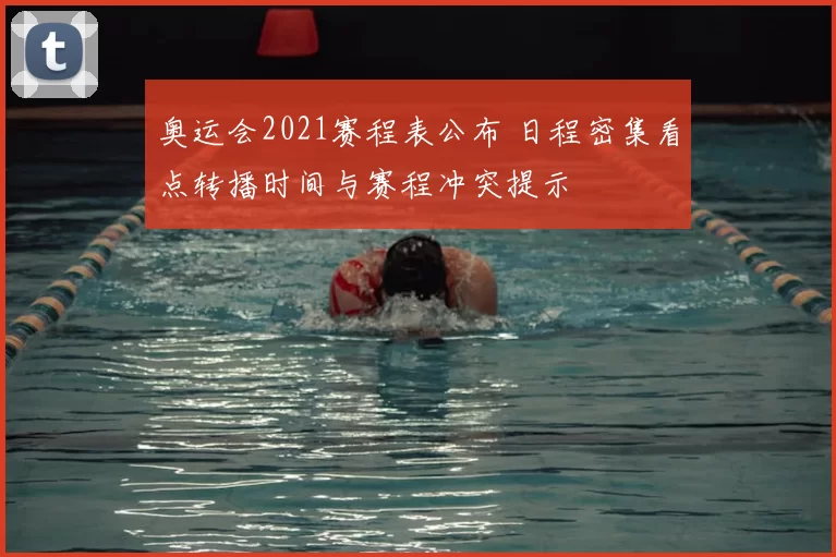 奥运会2021赛程表公布 日程密集看点转播时间与赛程冲突提示