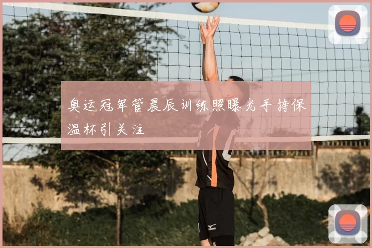 奥运冠军管晨辰训练照曝光手持保温杯引关注