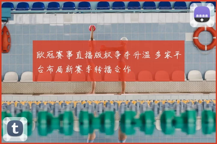 欧冠赛事直播版权争夺升温 多家平台布局新赛季转播合作