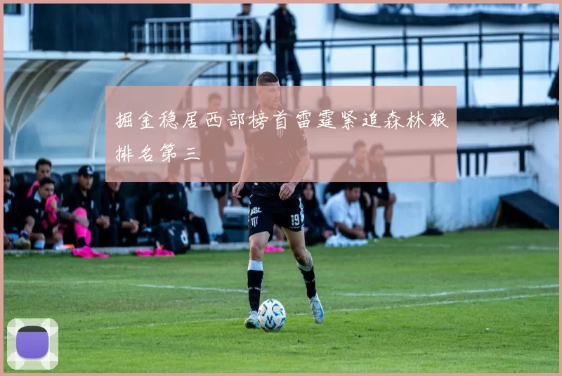 掘金稳居西部榜首雷霆紧追森林狼排名第三