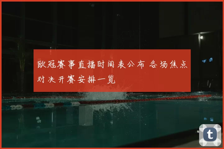 欧冠赛事直播时间表公布 各场焦点对决开赛安排一览