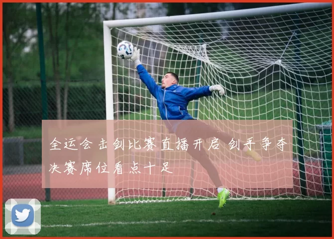 全运会击剑比赛直播开启 剑手争夺决赛席位看点十足