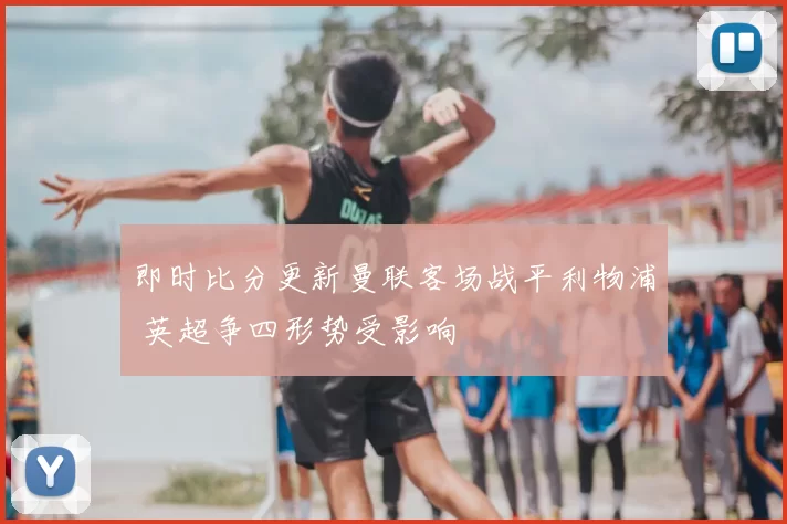 即时比分更新曼联客场战平利物浦 英超争四形势受影响