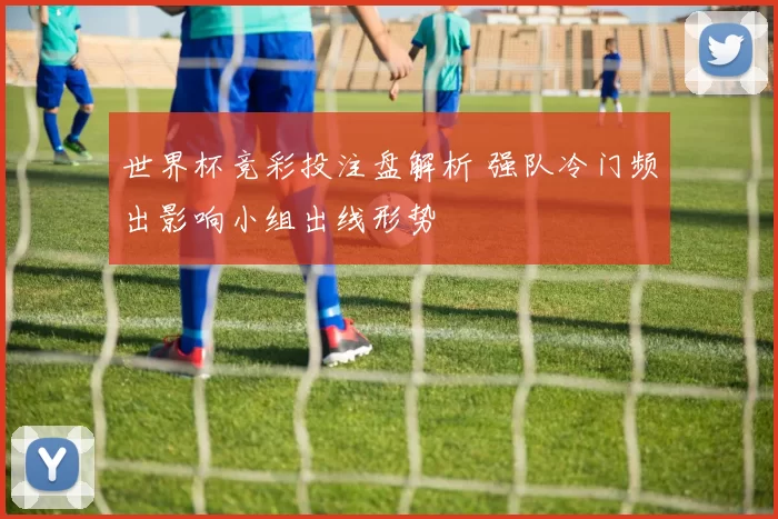 世界杯竞彩投注盘解析 强队冷门频出影响小组出线形势