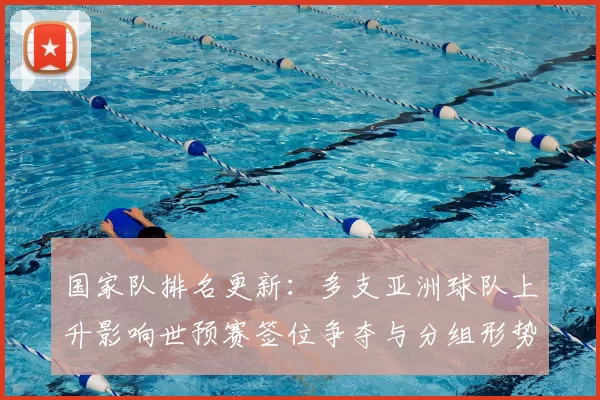 国家队排名更新：多支亚洲球队上升影响世预赛签位争夺与分组形势