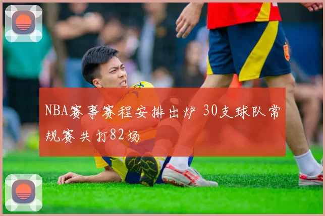 NBA赛事赛程安排出炉 30支球队常规赛共打82场