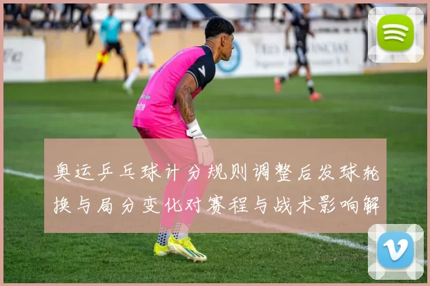 奥运乒乓球计分规则调整后发球轮换与局分变化对赛程与战术影响解读