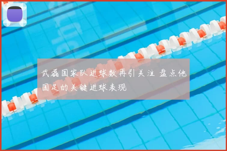 武磊国家队进球数再引关注 盘点他国足的关键进球表现