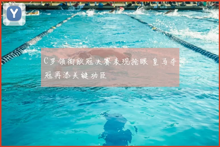 C罗领衔欧冠决赛表现抢眼 皇马夺冠再添关键功臣