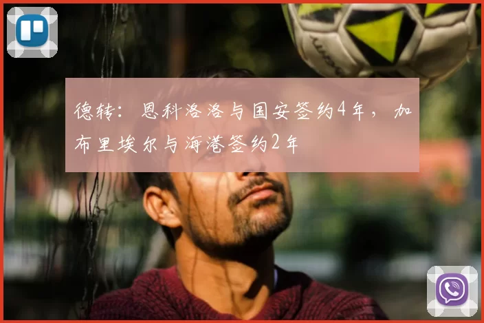 德转：恩科洛洛与国安签约4年，加布里埃尔与海港签约2年