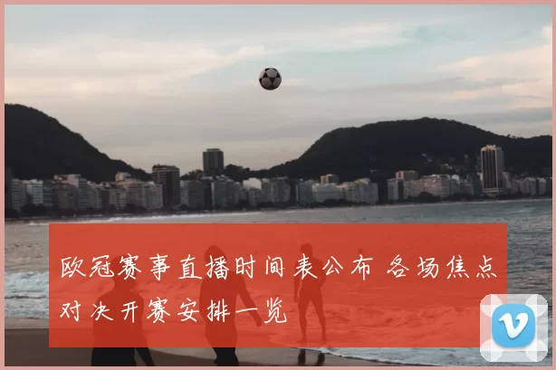 欧冠赛事直播时间表公布 各场焦点对决开赛安排一览