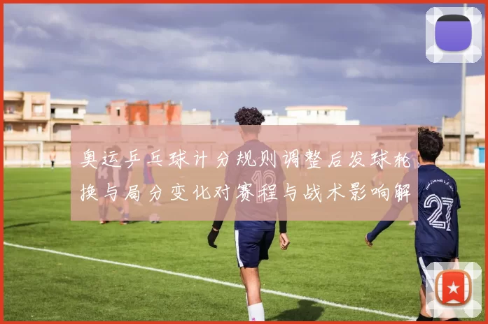 奥运乒乓球计分规则调整后发球轮换与局分变化对赛程与战术影响解读