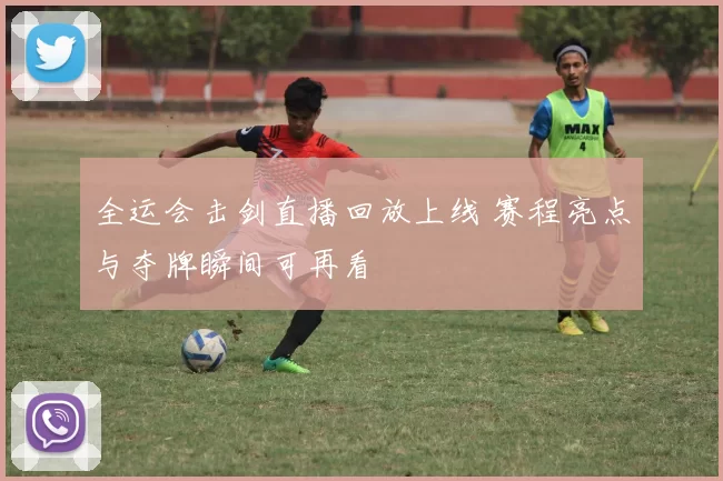 全运会击剑直播回放上线 赛程亮点与夺牌瞬间可再看