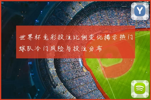 世界杯竞彩投注比例变化揭示热门球队冷门风险与投注分布