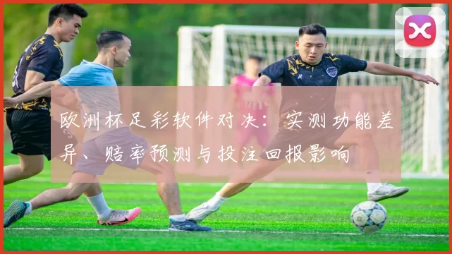 欧洲杯足彩软件对决：实测功能差异、赔率预测与投注回报影响