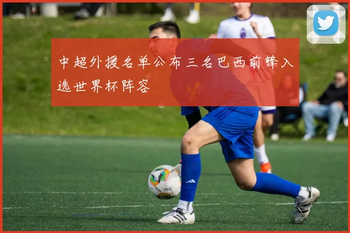 中超外援名单公布三名巴西前锋入选世界杯阵容