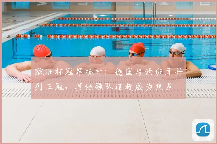 欧洲杯冠军统计:德国与西班牙并列三冠,其他强队追赶成为焦点