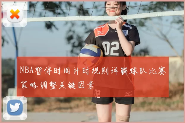 NBA暂停时间计时规则详解球队比赛策略调整关键因素