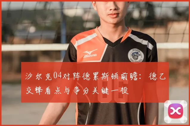 沙尔克04对阵德累斯顿前瞻：德乙交锋看点与争分关键一役