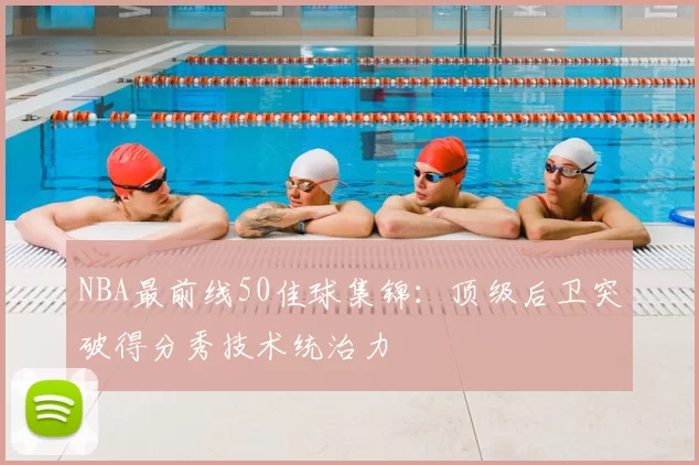 NBA最前线50佳球集锦：顶级后卫突破得分秀技术统治力