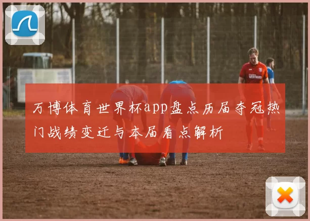 万博体育世界杯app盘点历届夺冠热门战绩变迁与本届看点解析