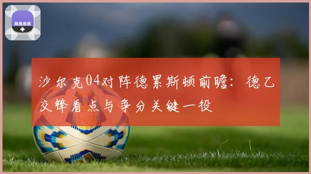 沙尔克04对阵德累斯顿前瞻:德乙交锋看点与争分关键一役