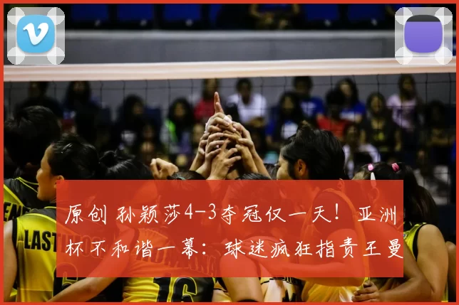 原创 孙颖莎4-3夺冠仅一天!亚洲杯不和谐一幕:球迷疯狂指责王曼昱