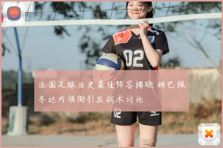 法国足球历史最佳阵容揭晓 姆巴佩齐达内领衔引发战术讨论